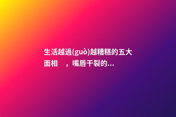 生活越過(guò)越糟糕的五大面相，嘴唇干裂的人愛比較